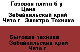 Газовая плита б/у › Цена ­ 3 000 - Забайкальский край, Чита г. Электро-Техника » Бытовая техника   . Забайкальский край,Чита г.